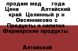 продам мед 2016года › Цена ­ 1 200 - Алтайский край, Целинный р-н, Овсянниково с. Продукты и напитки » Фермерские продукты   . Алтайский край